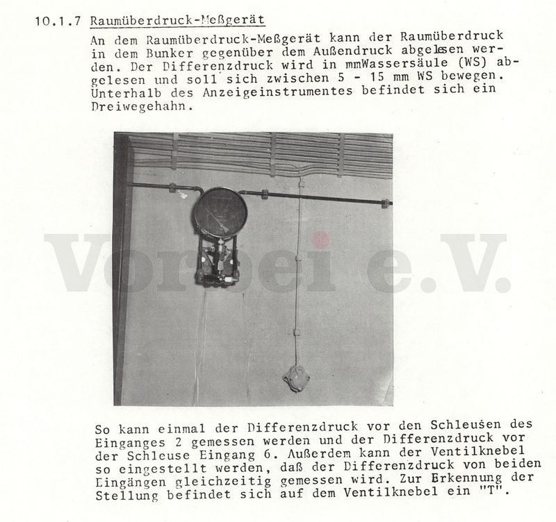 Auszug aus der originalen „Bedienungsanleitung für den LS-Bunker Wallensteinstraße“: Beschreibung des Manometers (bzw. Raumüberdruck-Messgerätes) im Dienstraum des Bunkerwartes. In der Erläuterung wird auf den Betriebs-Überdruck von 5 bis 15 mmWS (Millimeter Wassersäule) hingewiesen. Dies entspricht etwa 0,5 – 1,5 mbar, Weiterhin werden die beiden Messleitungen erwähnt, die vor den äußeren Schleusentüren enden und zur Ermittlung des Differenzdrucks benötigt werden, Auszug aus der originalen "Bedienungsanleitung für den LS-Bunker Wallensteinstraße": Beschreibung des Manometers (bzw. Raumüberdruck-Messgerätes) im Dienstraum des Bunkerwartes. In der Erläuterung wird auf den Betriebs-Überdruck von 5 bis 15 mmWS (Millimeter Wassersäule) hingewiesen. Dies entspricht etwa 0,5 - 1,5 mbar, Weiterhin werden die beiden Messleitungen erwähnt, die vor den äußeren Schleusentüren enden und zur Ermittlung des Differenzdrucks benötigt werden,